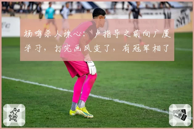 杨鸣杀人诛心：卢指导之前向广厦学习，打完画风变了，有冠军相了