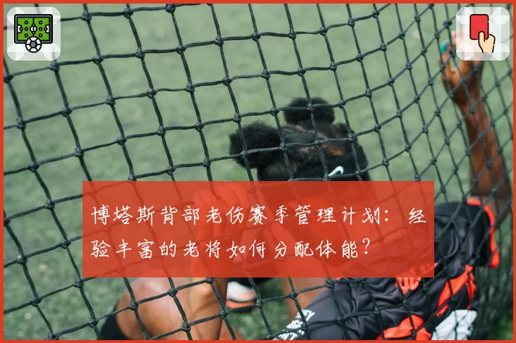 博塔斯背部老伤赛季管理计划：经验丰富的老将如何分配体能？