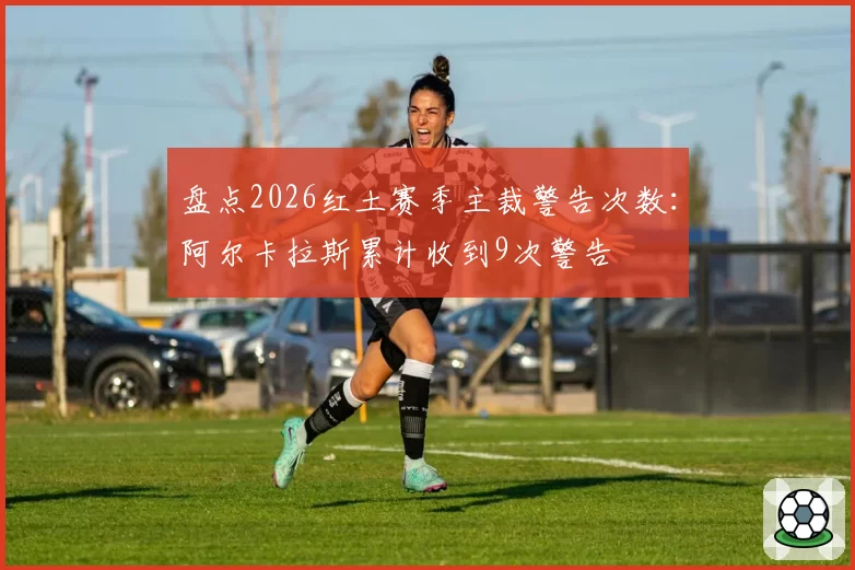 盘点2026红土赛季主裁警告次数：阿尔卡拉斯累计收到9次警告