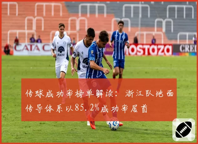 传球成功率榜单解读:浙江队地面传导体系以85.2%成功率居首