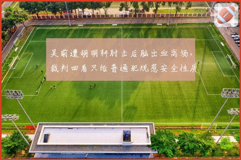 吴前遭胡明轩肘击后脑出血离场，裁判回看只给普通犯规惹安全性质疑