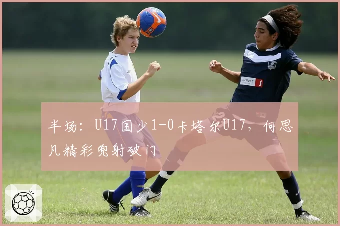 半场：U17国少1-0卡塔尔U17，何思凡精彩兜射破门
