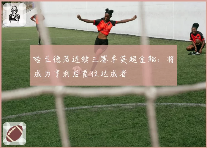 哈兰德若连续三赛季英超金靴，将成为亨利后首位达成者
