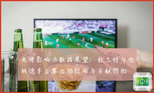 老将影响力数据展望：杜兰特与伦纳德季后赛出场时间与贡献预测