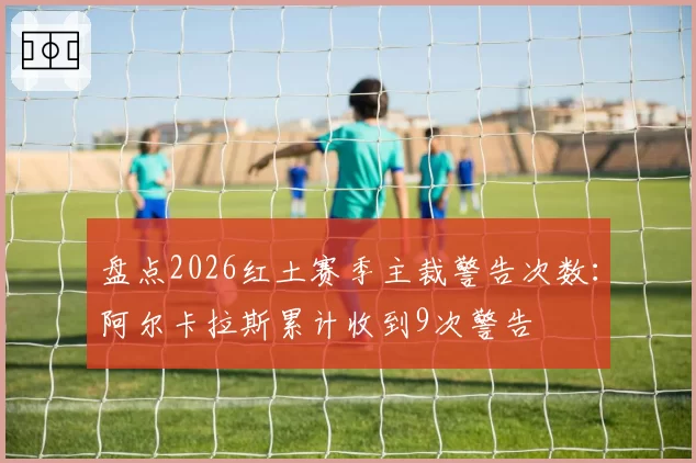 盘点2026红土赛季主裁警告次数：阿尔卡拉斯累计收到9次警告