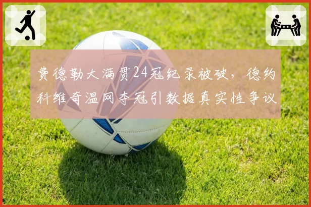 费德勒大满贯24冠纪录被破,德约科维奇温网夺冠引数据真实性争议