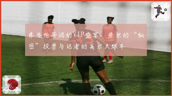 弗洛伦蒂诺的VIP盛宴、劳尔的“秘密”投票与记者的高尔夫球车