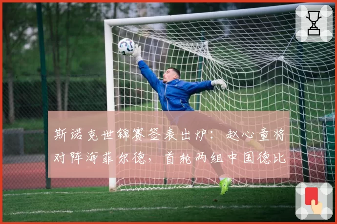 斯诺克世锦赛签表出炉:赵心童将对阵海菲尔德,首轮两组中国德比