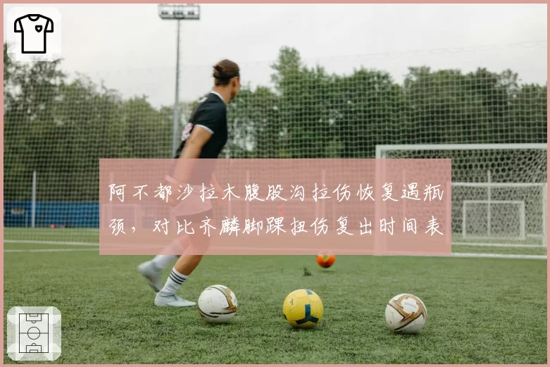 阿不都沙拉木腹股沟拉伤恢复遇瓶颈，对比齐麟脚踝扭伤复出时间表引新疆球迷热议