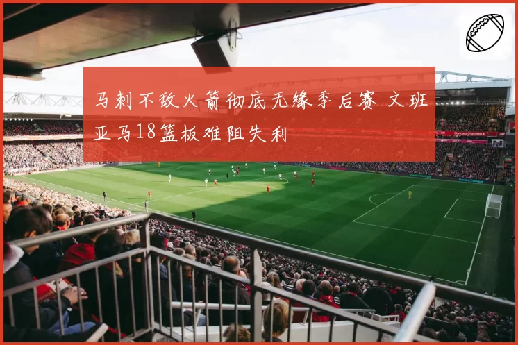 马刺不敌火箭彻底无缘季后赛 文班亚马18篮板难阻失利