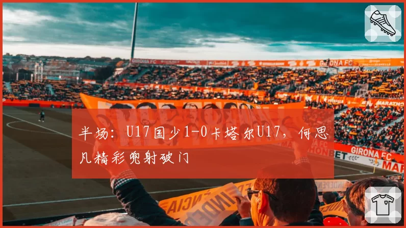 半场：U17国少1-0卡塔尔U17，何思凡精彩兜射破门