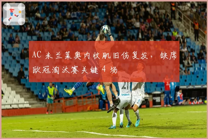AC 米兰莱奥内收肌旧伤复发，缺席欧冠淘汰赛关键 4 场