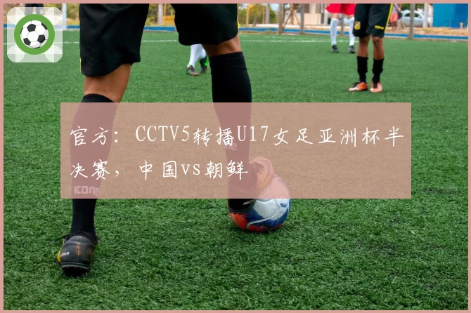 官方：CCTV5转播U17女足亚洲杯半决赛，中国vs朝鲜