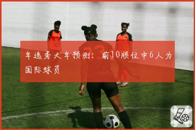 年选秀大年预测:前10顺位中6人为国际球员