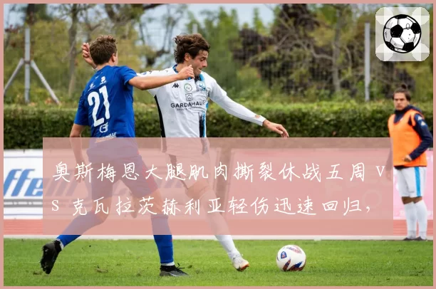 奥斯梅恩大腿肌肉撕裂休战五周 vs 克瓦拉茨赫利亚轻伤迅速回归，那不勒斯锋线核心伤情呈现冰火两重天