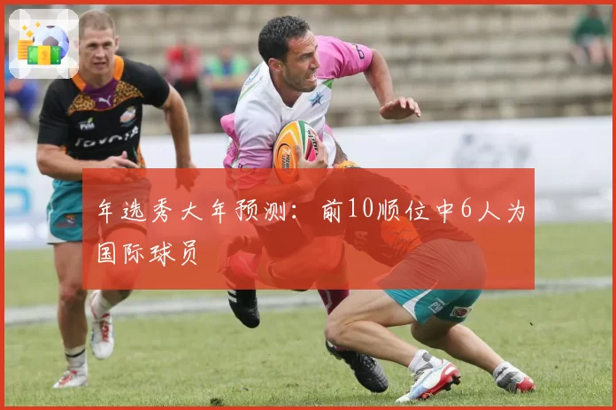 年选秀大年预测:前10顺位中6人为国际球员