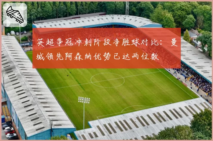 英超争冠冲刺阶段净胜球对比:曼城领先阿森纳优势已达两位数