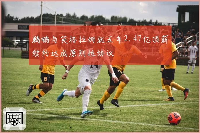 鹈鹕与英格拉姆就五年2.47亿顶薪续约达成原则性协议