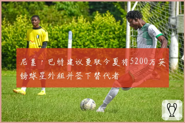 尼基·巴特建议曼联今夏将5200万英镑球星外租并签下替代者