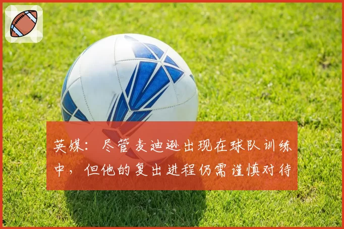 英媒：尽管麦迪逊出现在球队训练中，但他的复出进程仍需谨慎对待