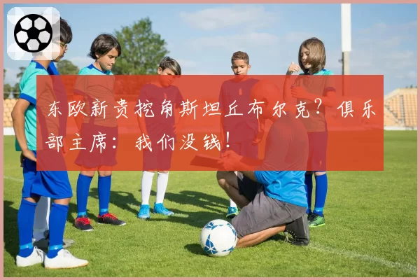 东欧新贵挖角斯坦丘布尔克？俱乐部主席：我们没钱！