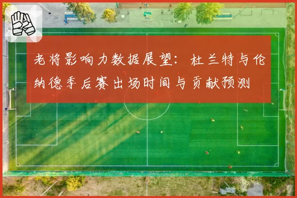 老将影响力数据展望:杜兰特与伦纳德季后赛出场时间与贡献预测