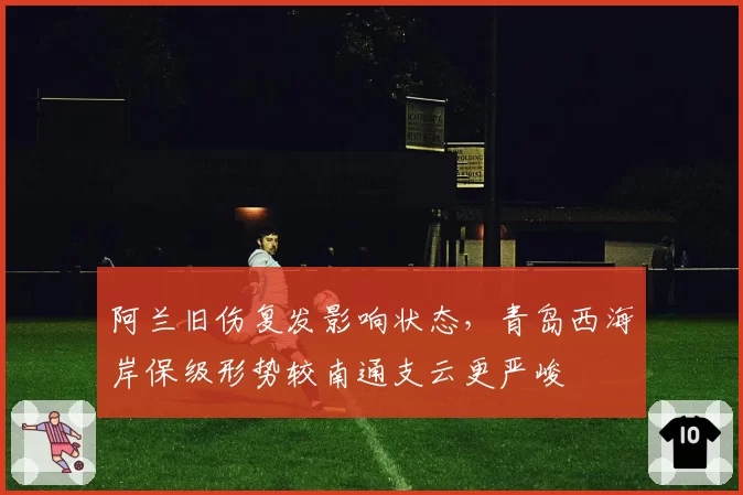 阿兰旧伤复发影响状态,青岛西海岸保级形势较南通支云更严峻