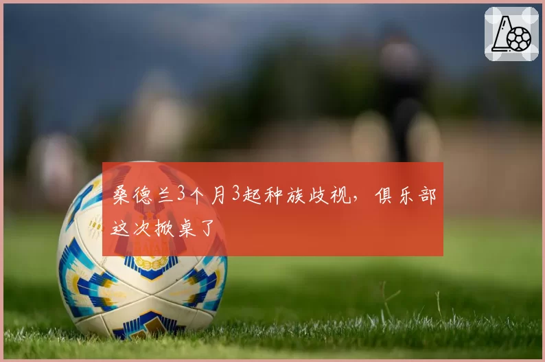 桑德兰3个月3起种族歧视,俱乐部这次掀桌了