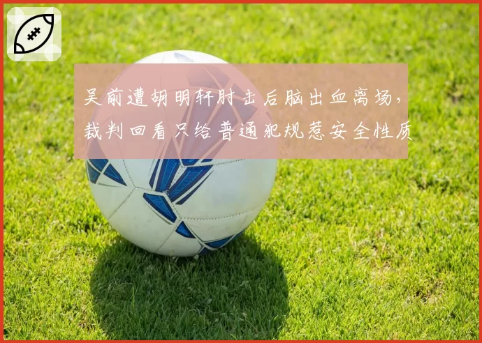吴前遭胡明轩肘击后脑出血离场，裁判回看只给普通犯规惹安全性质疑