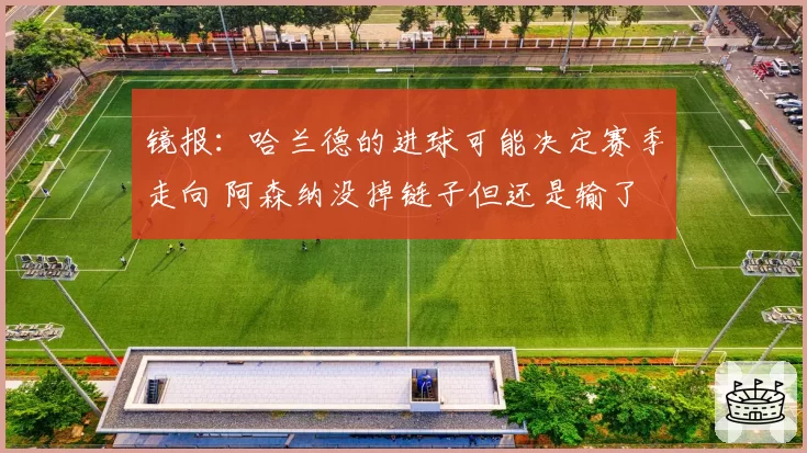 镜报：哈兰德的进球可能决定赛季走向 阿森纳没掉链子但还是输了