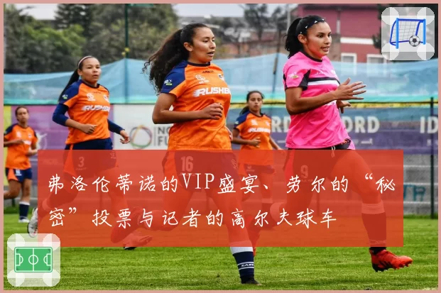 弗洛伦蒂诺的VIP盛宴、劳尔的“秘密”投票与记者的高尔夫球车